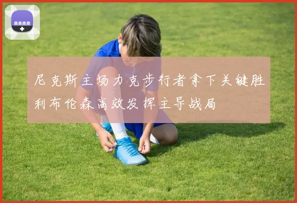 尼克斯主场力克步行者拿下关键胜利布伦森高效发挥主导战局