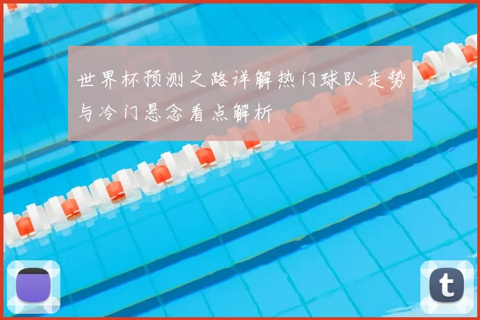世界杯预测之路详解热门球队走势与冷门悬念看点解析