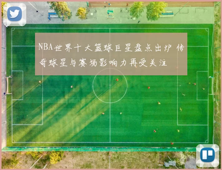 NBA世界十大篮球巨星盘点出炉 传奇球星与赛场影响力再受关注