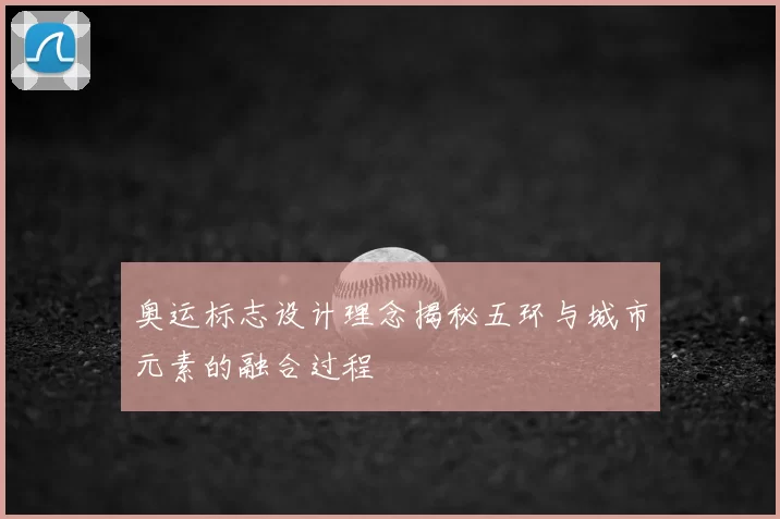 奥运标志设计理念揭秘五环与城市元素的融合过程