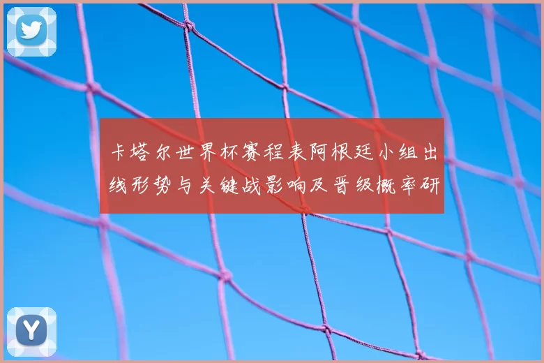 卡塔尔世界杯赛程表阿根廷小组出线形势与关键战影响及晋级概率研判