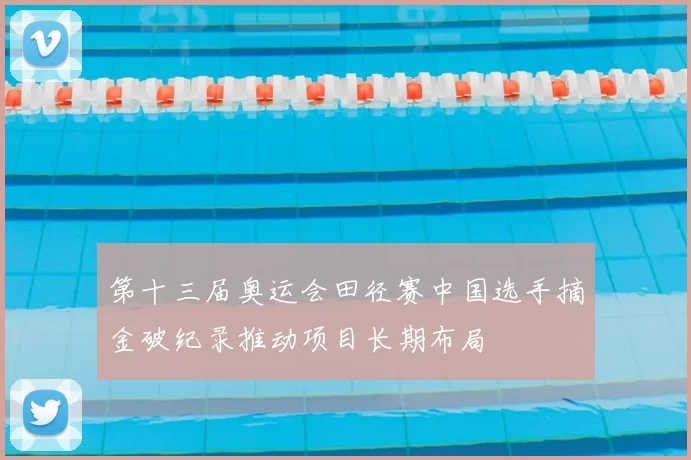 第十三届奥运会田径赛中国选手摘金破纪录推动项目长期布局