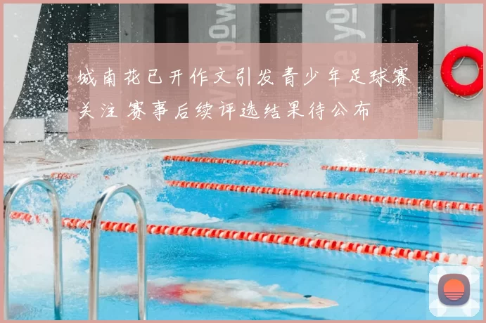 城南花已开作文引发青少年足球赛关注 赛事后续评选结果待公布