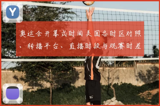 奥运会开幕式时间美国各时区对照、转播平台、直播时段与观赛时差建议