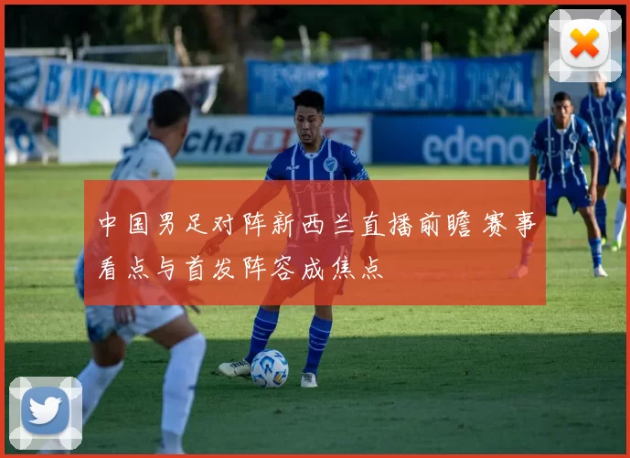 中国男足对阵新西兰直播前瞻 赛事看点与首发阵容成焦点