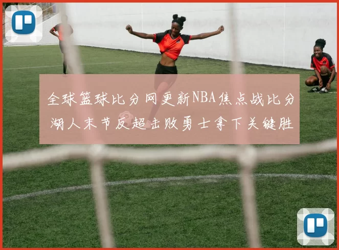 全球篮球比分网更新NBA焦点战比分 湖人末节反超击败勇士拿下关键胜利