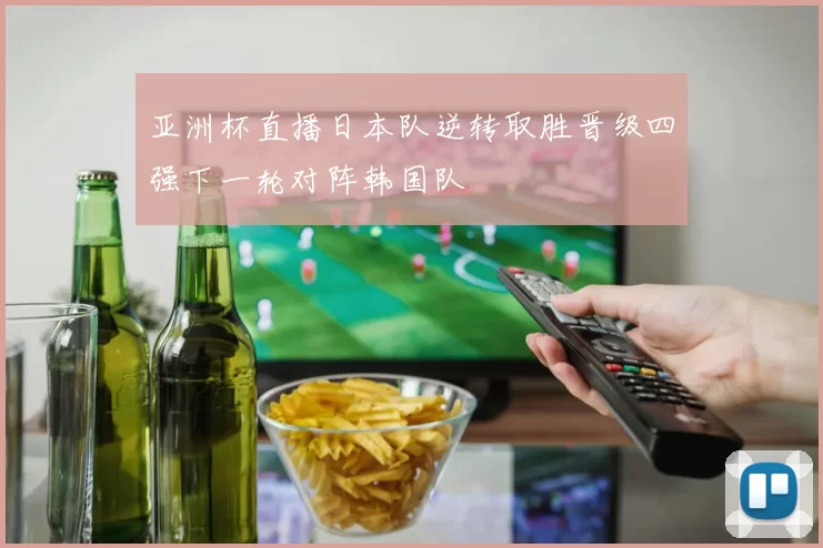 亚洲杯直播日本队逆转取胜晋级四强下一轮对阵韩国队