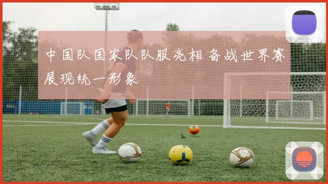 中国队国家队队服亮相 备战世界赛展现统一形象