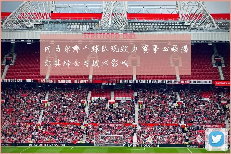 内马尔哪个球队现效力 赛事回顾揭示其转会与战术影响