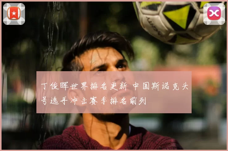 丁俊晖世界排名更新 中国斯诺克头号选手冲击赛季排名前列