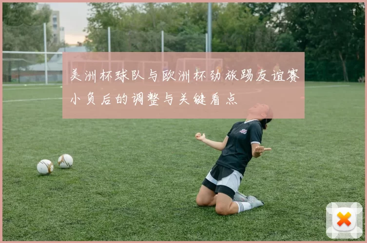 美洲杯球队与欧洲杯劲旅踢友谊赛小负后的调整与关键看点