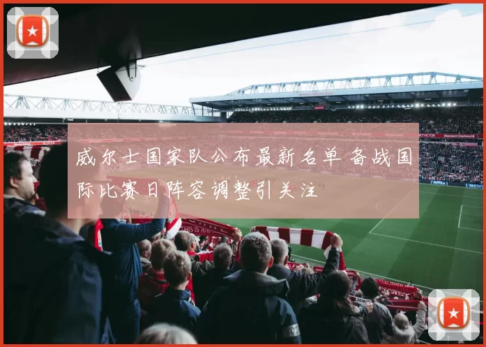 威尔士国家队公布最新名单 备战国际比赛日阵容调整引关注
