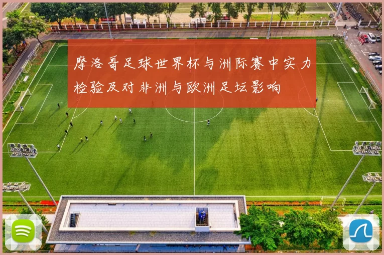 摩洛哥足球世界杯与洲际赛中实力检验及对非洲与欧洲足坛影响