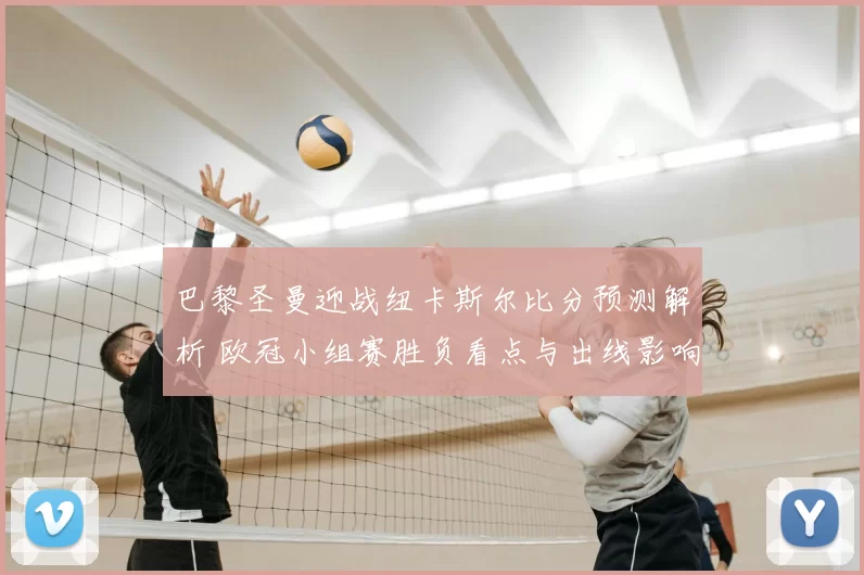 巴黎圣曼迎战纽卡斯尔比分预测解析 欧冠小组赛胜负看点与出线影响