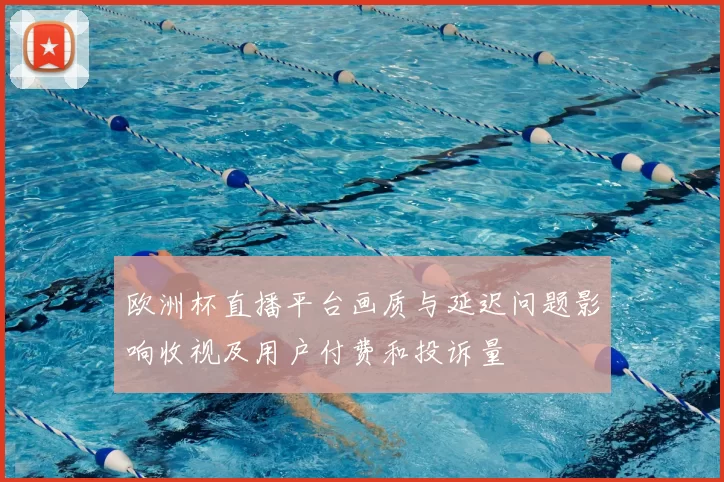 欧洲杯直播平台画质与延迟问题影响收视及用户付费和投诉量