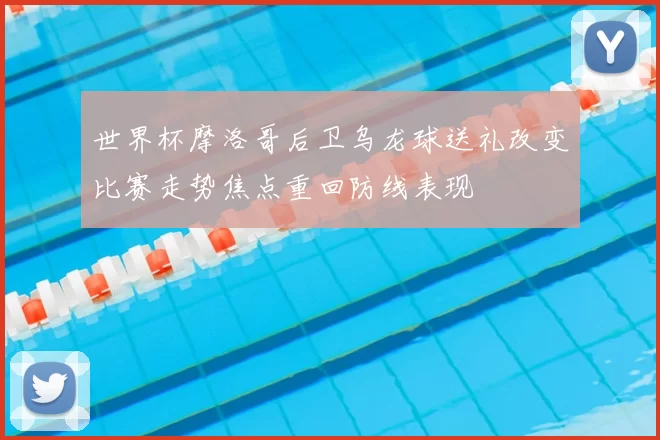 世界杯摩洛哥后卫乌龙球送礼改变比赛走势焦点重回防线表现