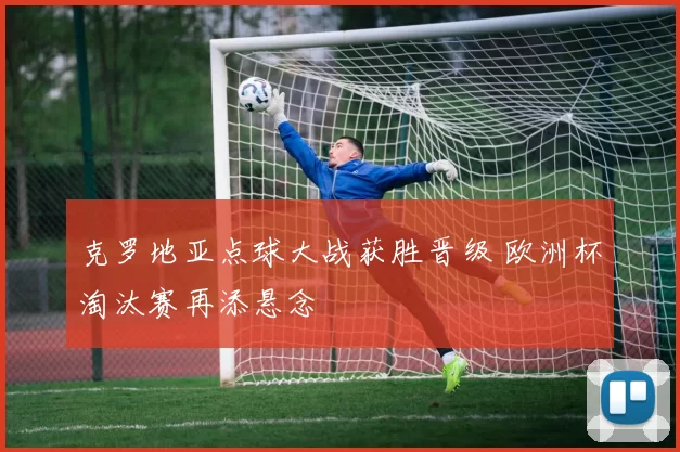 克罗地亚点球大战获胜晋级 欧洲杯淘汰赛再添悬念