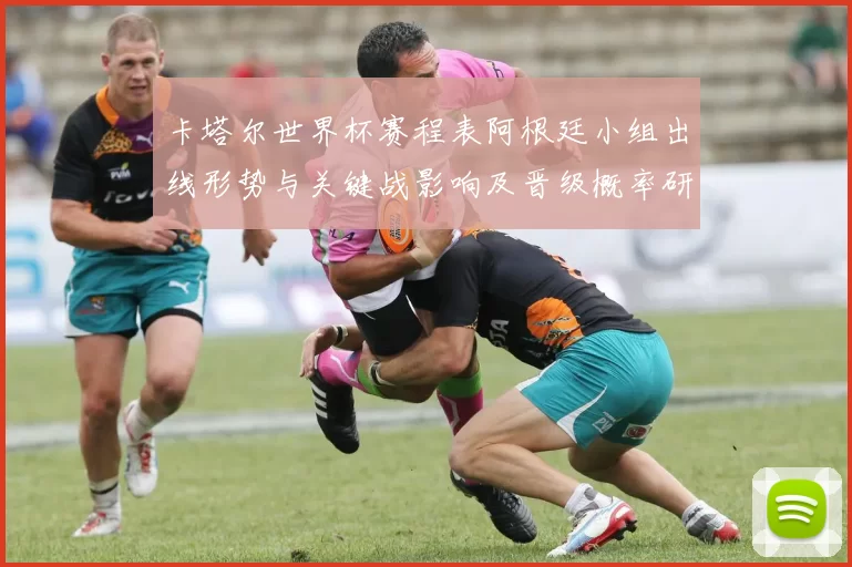 卡塔尔世界杯赛程表阿根廷小组出线形势与关键战影响及晋级概率研判