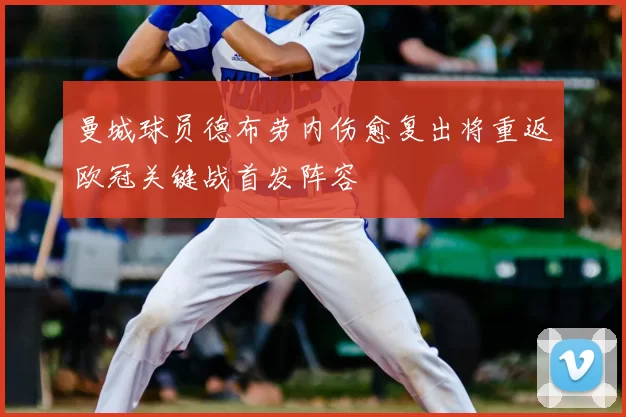 曼城球员德布劳内伤愈复出将重返欧冠关键战首发阵容