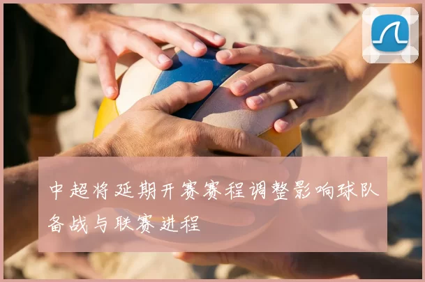 中超将延期开赛赛程调整影响球队备战与联赛进程