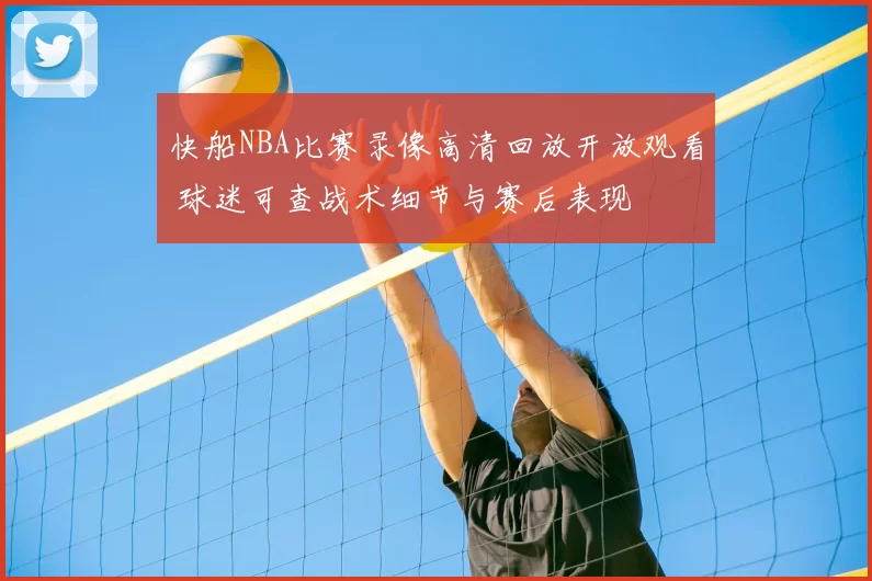 快船NBA比赛录像高清回放开放观看 球迷可查战术细节与赛后表现