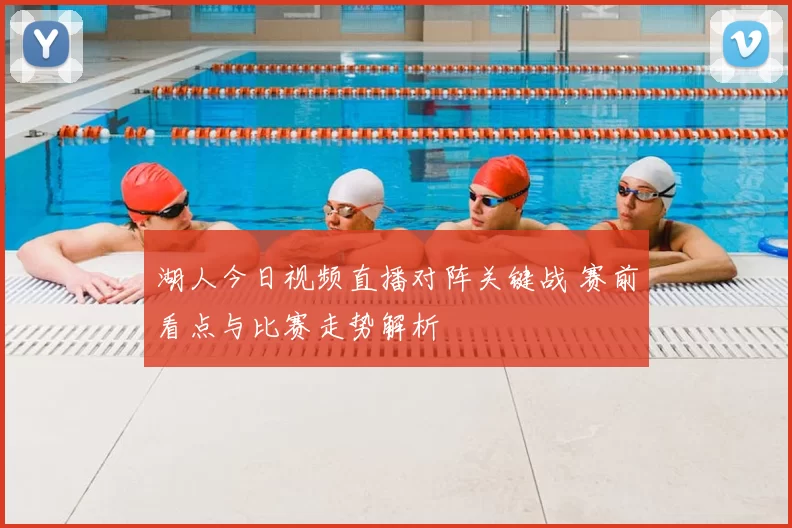 湖人今日视频直播对阵关键战 赛前看点与比赛走势解析