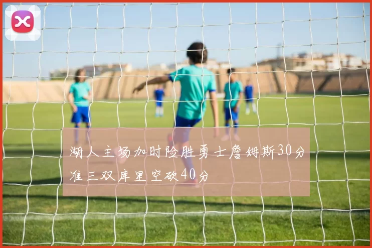 湖人主场加时险胜勇士詹姆斯30分准三双库里空砍40分