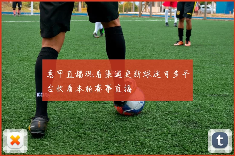 意甲直播观看渠道更新球迷可多平台收看本轮赛事直播