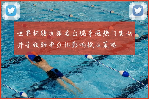 世界杯赌注排名出现夺冠热门变动并导致赔率分化影响投注策略