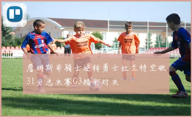 詹姆斯率骑士逆转勇士杜兰特空砍31分总决赛G3精彩对决