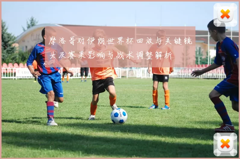 摩洛哥对伊朗世界杯回放与关键镜头及赛果影响与战术调整解析