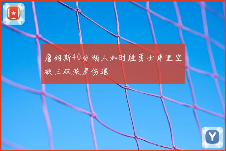 詹姆斯40分湖人加时胜勇士库里空砍三双浓眉伤退