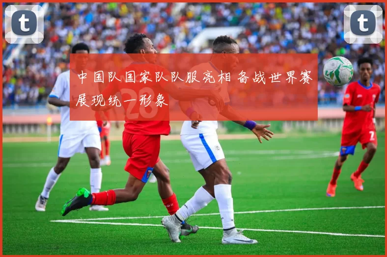 中国队国家队队服亮相 备战世界赛展现统一形象