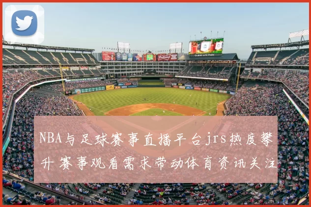 NBA与足球赛事直播平台jrs热度攀升 赛事观看需求带动体育资讯关注