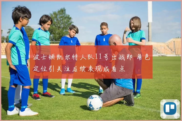 波士顿凯尔特人队11号出战即 角色定位引关注后续表现成看点