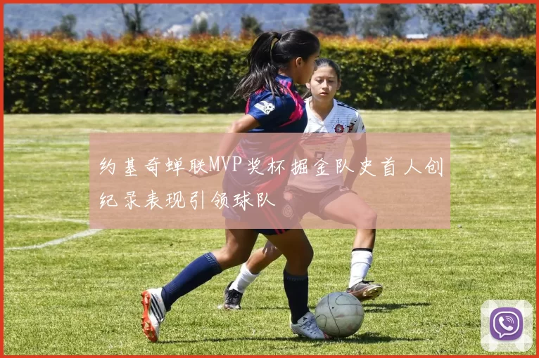 约基奇蝉联MVP奖杯掘金队史首人创纪录表现引领球队