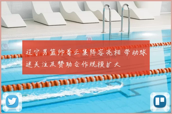 辽宁男篮帅哥云集阵容亮相 带动球迷关注及赞助合作规模扩大